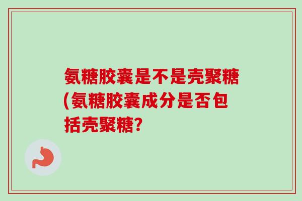 氨糖胶囊是不是壳聚糖(氨糖胶囊成分是否包括壳聚糖？
