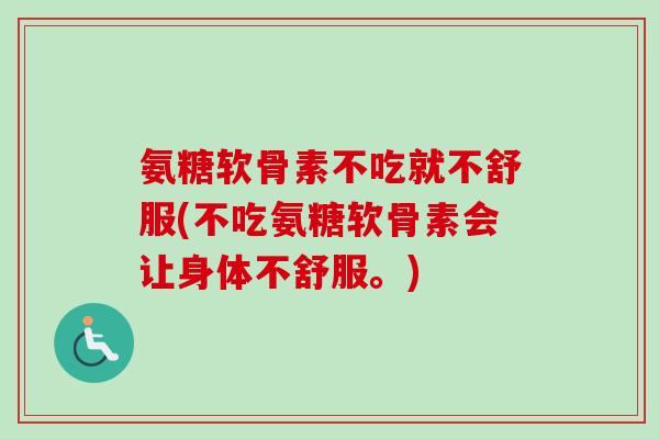 氨糖软骨素不吃就不舒服(不吃氨糖软骨素会让身体不舒服。)