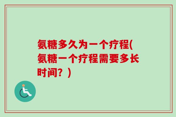 氨糖多久为一个疗程(氨糖一个疗程需要多长时间？)