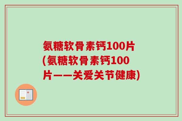 氨糖软骨素钙100片(氨糖软骨素钙100片——关爱关节健康)