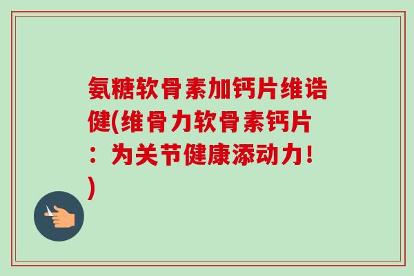 氨糖软骨素加钙片维诰健(维骨力软骨素钙片：为关节健康添动力！)