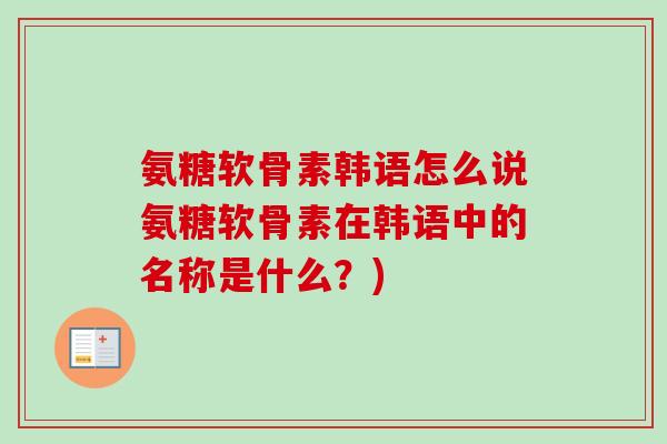 氨糖软骨素韩语怎么说氨糖软骨素在韩语中的名称是什么？)