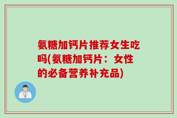 氨糖加钙片推荐女生吃吗(氨糖加钙片：女性的必备营养补充品)