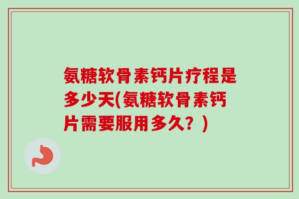 氨糖软骨素钙片疗程是多少天(氨糖软骨素钙片需要服用多久？)