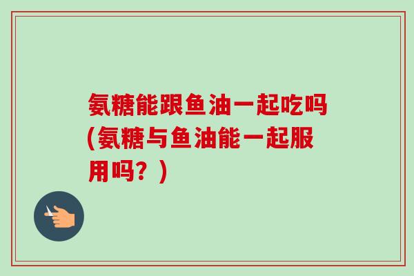 氨糖能跟鱼油一起吃吗(氨糖与鱼油能一起服用吗？)