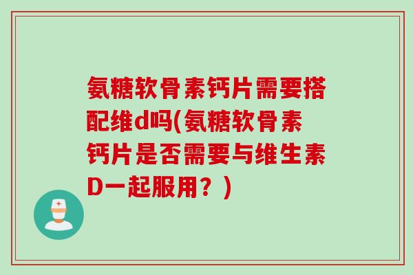 氨糖软骨素钙片需要搭配维d吗(氨糖软骨素钙片是否需要与维生素D一起服用？)