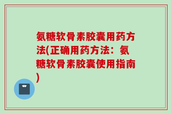 氨糖软骨素胶囊用药方法(正确用药方法：氨糖软骨素胶囊使用指南)