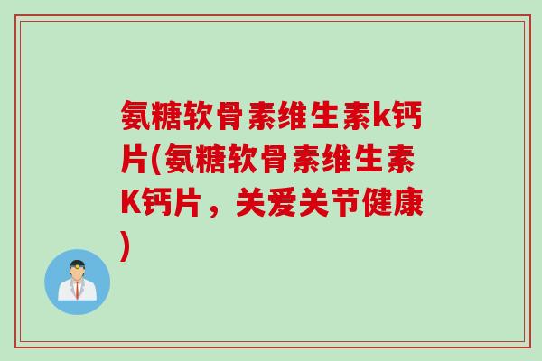 氨糖软骨素维生素k钙片(氨糖软骨素维生素K钙片，关爱关节健康)