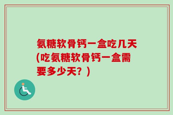 氨糖软骨钙一盒吃几天(吃氨糖软骨钙一盒需要多少天？)