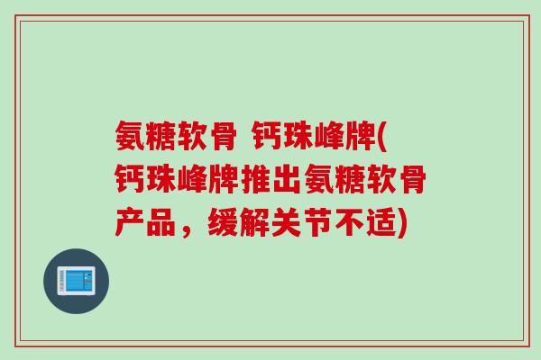 氨糖软骨 钙珠峰牌(钙珠峰牌推出氨糖软骨产品，缓解关节不适)