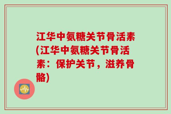 江华中氨糖关节骨活素(江华中氨糖关节骨活素：保护关节，滋养骨骼)
