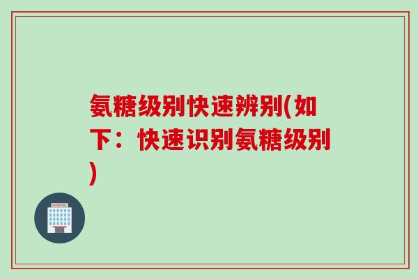 氨糖级别快速辨别(如下：快速识别氨糖级别)