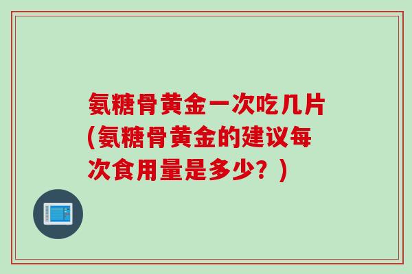 氨糖骨黄金一次吃几片(氨糖骨黄金的建议每次食用量是多少？)