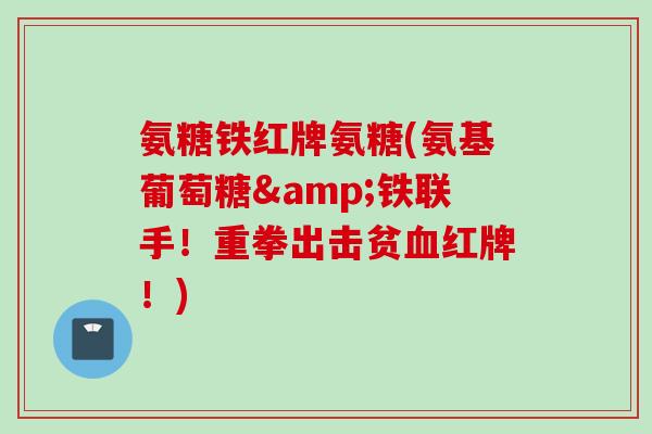 氨糖铁红牌氨糖(氨基葡萄糖&铁联手！重拳出击贫血红牌！)