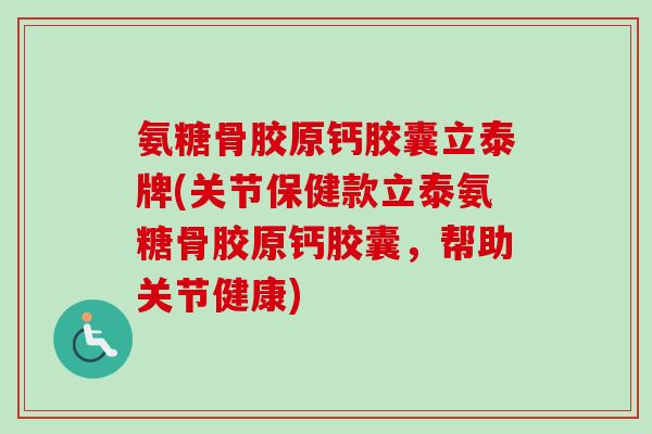 氨糖骨胶原钙胶囊立泰牌(关节保健款立泰氨糖骨胶原钙胶囊，帮助关节健康)