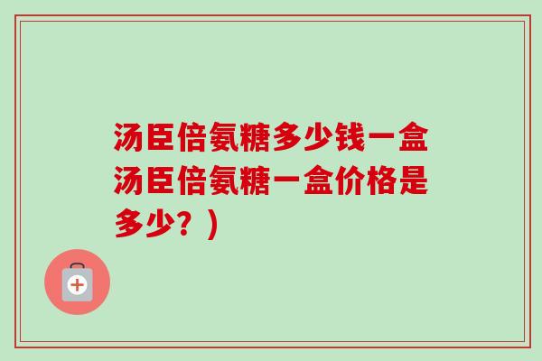 汤臣倍氨糖多少钱一盒汤臣倍氨糖一盒价格是多少？)
