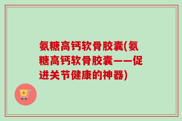 氨糖高钙软骨胶囊(氨糖高钙软骨胶囊——促进关节健康的神器)