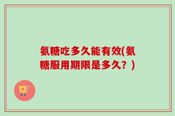 氨糖吃多久能有效(氨糖服用期限是多久？)