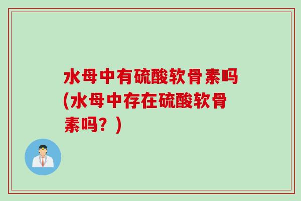 水母中有硫酸软骨素吗(水母中存在硫酸软骨素吗?) 水母中有硫酸软骨素吗(水母中存在硫酸软骨素吗?)