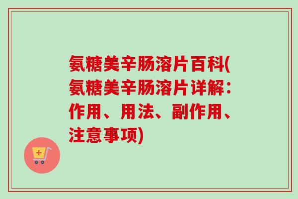 氨糖美辛肠溶片百科(氨糖美辛肠溶片详解：作用、用法、副作用、注意事项)