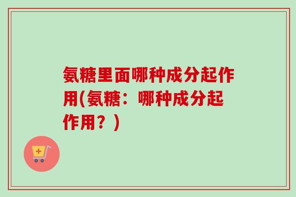 氨糖里面哪种成分起作用(氨糖：哪种成分起作用？)