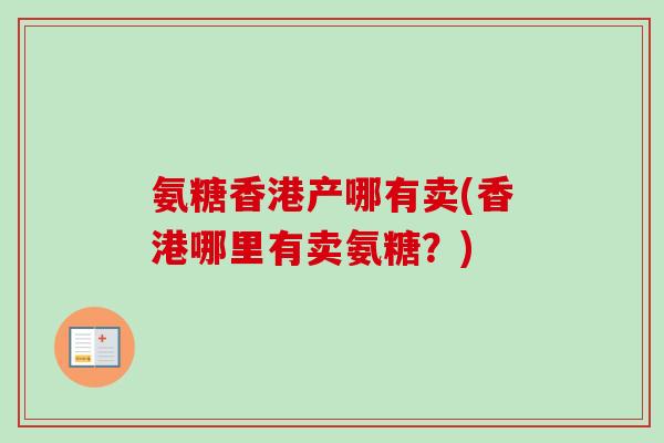 氨糖香港产哪有卖(香港哪里有卖氨糖?) 氨糖香港产哪有卖(香港哪里有卖氨糖?)