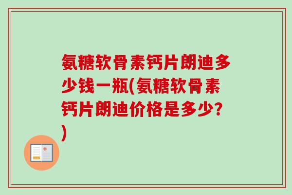 氨糖软骨素钙片朗迪多少钱一瓶(氨糖软骨素钙片朗迪价格是多少？)