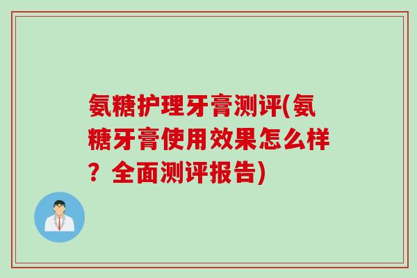 氨糖护理牙膏测评(氨糖牙膏使用效果怎么样？全面测评报告)