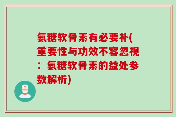 氨糖软骨素有必要补(重要性与功效不容忽视：氨糖软骨素的益处参数解析)