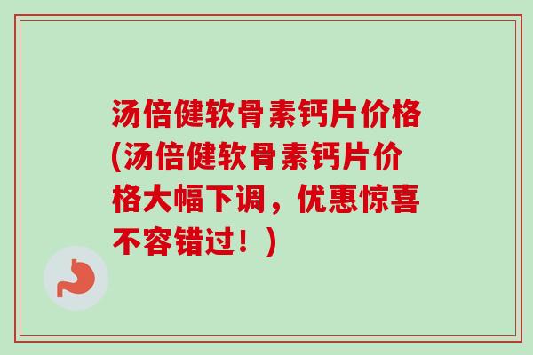 汤倍健软骨素钙片价格(汤倍健软骨素钙片价格大幅下调，优惠惊喜不容错过！)