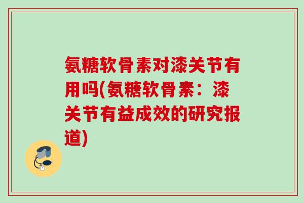 氨糖软骨素对漆关节有用吗(氨糖软骨素：漆关节有益成效的研究报道)