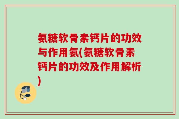 氨糖软骨素钙片的功效与作用氨(氨糖软骨素钙片的功效及作用解析)