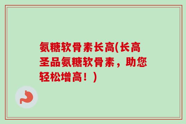 氨糖软骨素长高(长高圣品氨糖软骨素，助您轻松增高！)