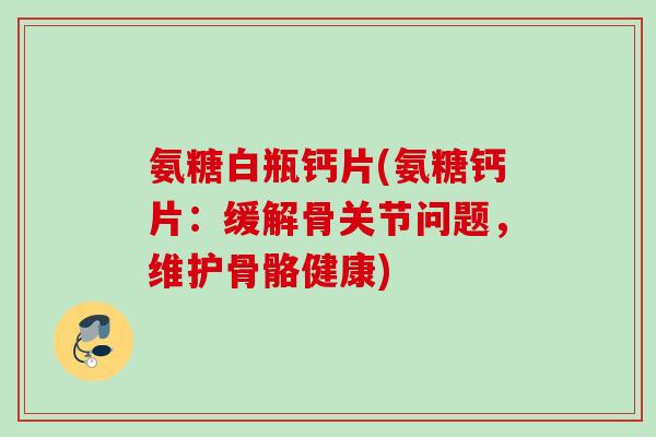 氨糖白瓶钙片(氨糖钙片：缓解骨关节问题，维护骨骼健康)