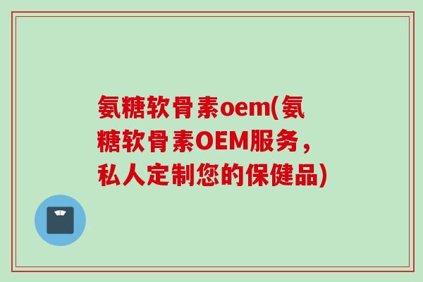 氨糖软骨素oem(氨糖软骨素OEM服务，私人定制您的保健品)
