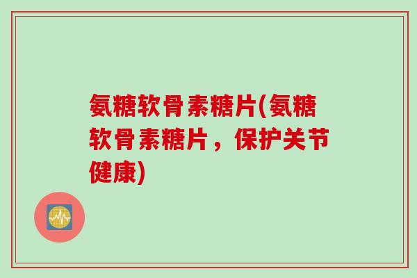 氨糖软骨素糖片(氨糖软骨素糖片，保护关节健康)