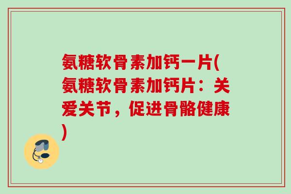 氨糖软骨素加钙一片(氨糖软骨素加钙片：关爱关节，促进骨骼健康)