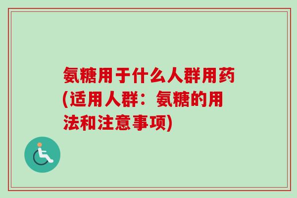 氨糖用于什么人群用药(适用人群：氨糖的用法和注意事项)