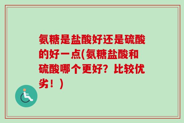 氨糖是盐酸好还是硫酸的好一点(氨糖盐酸和硫酸哪个更好？比较优劣！)