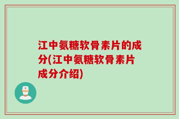 江中氨糖软骨素片的成分(江中氨糖软骨素片成分介绍)