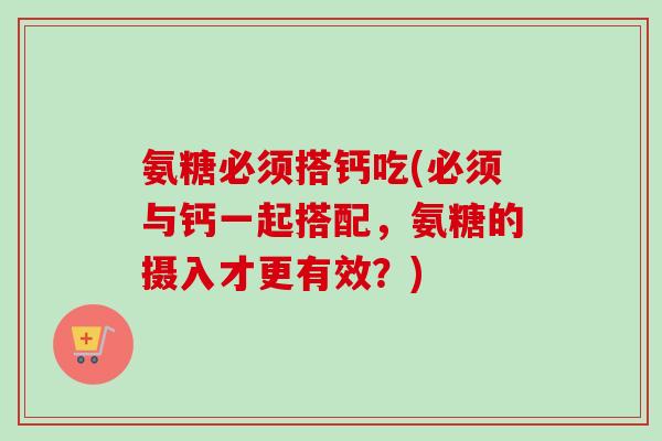 氨糖必须搭钙吃(必须与钙一起搭配，氨糖的摄入才更有效？)