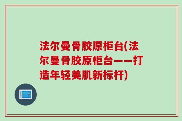 法尔曼骨胶原柜台(法尔曼骨胶原柜台——打造年轻美肌新标杆)