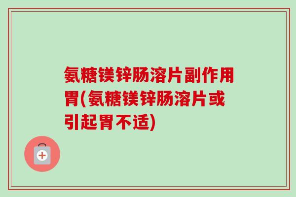 氨糖镁锌肠溶片副作用胃(氨糖镁锌肠溶片或引起胃不适)