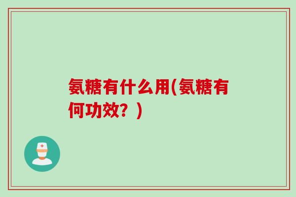 氨糖有什么用(氨糖有何功效？)