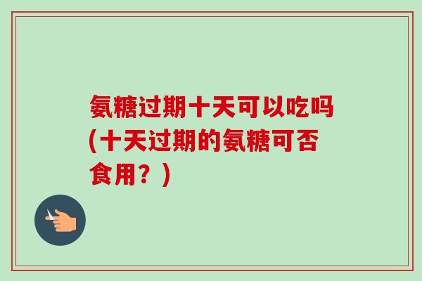 氨糖过期十天可以吃吗(十天过期的氨糖可否食用？)