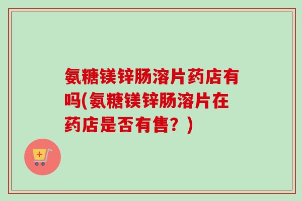 氨糖镁锌肠溶片药店有吗(氨糖镁锌肠溶片在药店是否有售？)