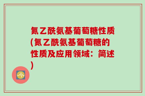 氮乙酰氨基葡萄糖性质(氮乙酰氨基葡萄糖的性质及应用领域：简述)