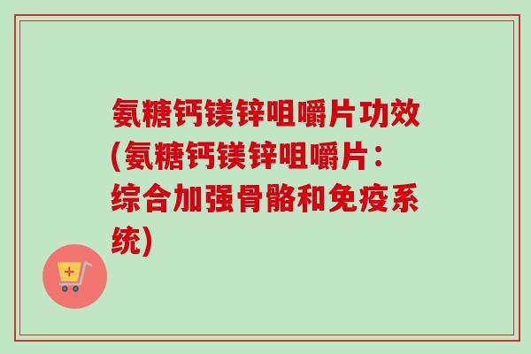氨糖钙镁锌咀嚼片功效(氨糖钙镁锌咀嚼片：综合加强骨骼和免疫系统)