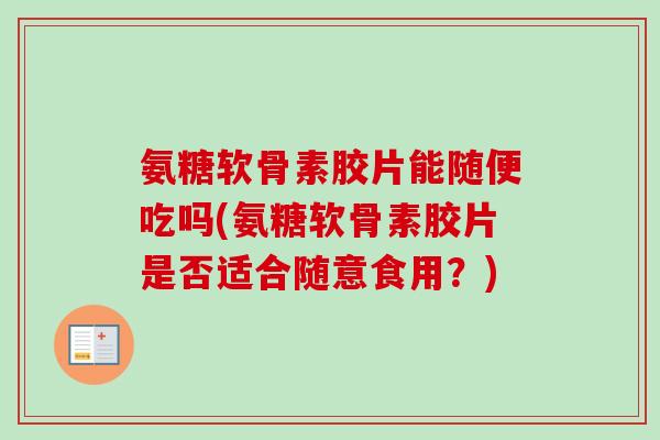 氨糖软骨素胶片能随便吃吗(氨糖软骨素胶片是否适合随意食用？)