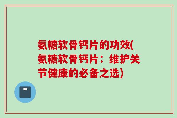 氨糖软骨钙片的功效(氨糖软骨钙片：维护关节健康的必备之选)